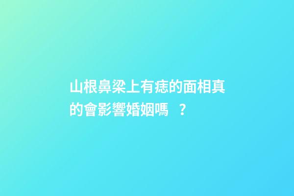 山根鼻梁上有痣的面相真的會影響婚姻嗎？